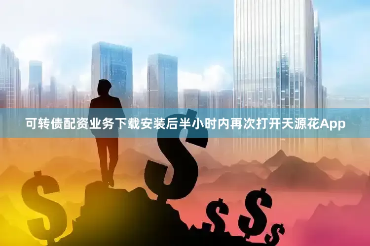 可转债配资业务下载安装后半小时内再次打开天源花App