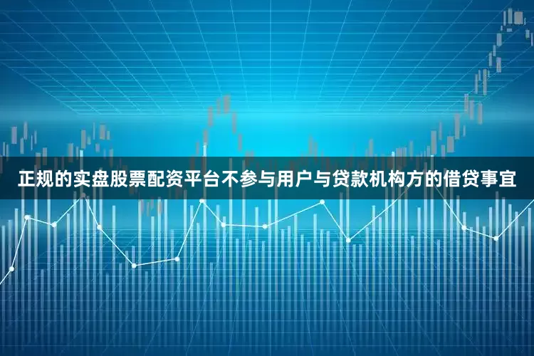 正规的实盘股票配资平台不参与用户与贷款机构方的借贷事宜