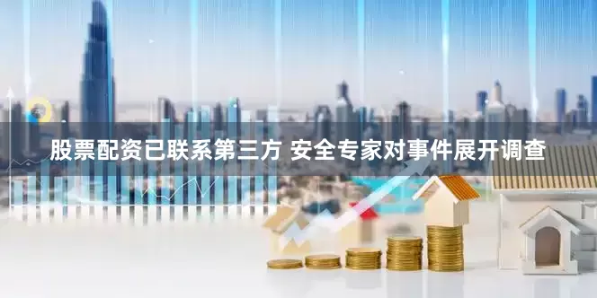 股票配资已联系第三方 安全专家对事件展开调查