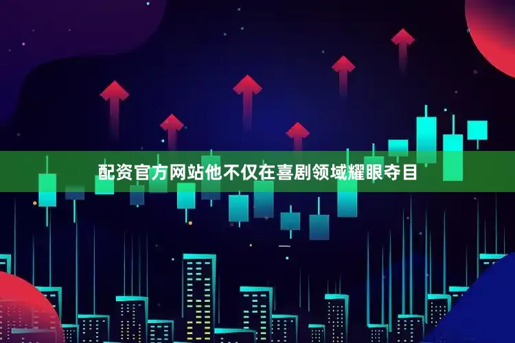 配资官方网站他不仅在喜剧领域耀眼夺目