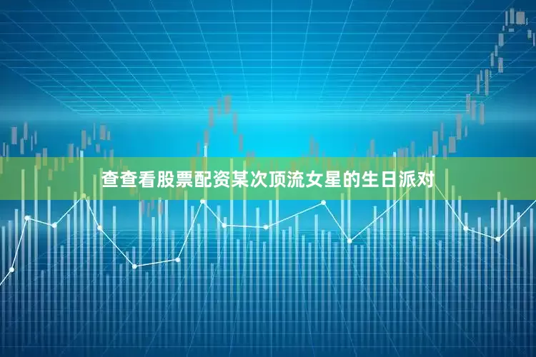 查查看股票配资某次顶流女星的生日派对