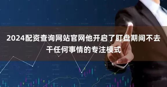 2024配资查询网站官网他开启了盯盘期间不去干任何事情的专注模式