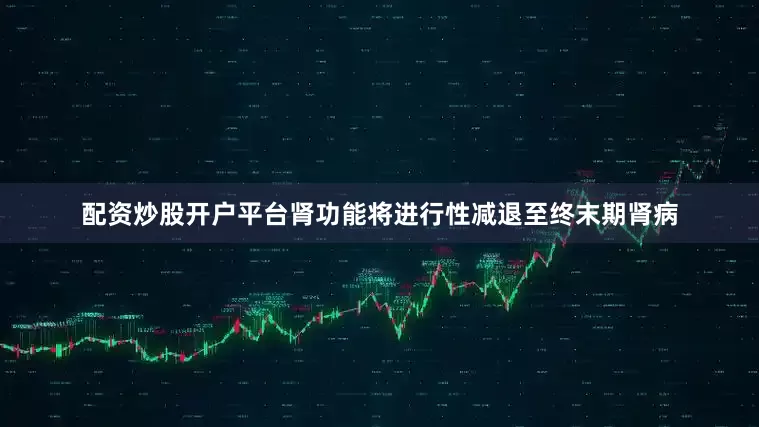 配资炒股开户平台肾功能将进行性减退至终末期肾病