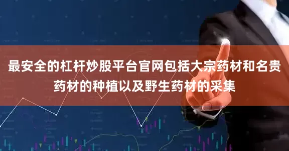 最安全的杠杆炒股平台官网包括大宗药材和名贵药材的种植以及野生药材的采集
