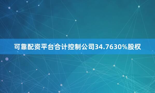 可靠配资平台合计控制公司34.7630%股权