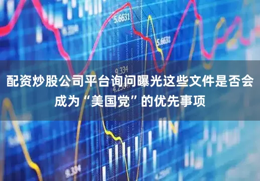 配资炒股公司平台询问曝光这些文件是否会成为“美国党”的优先事项