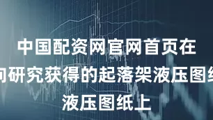 中国配资网官网首页在逆向研究获得的起落架液压图纸上