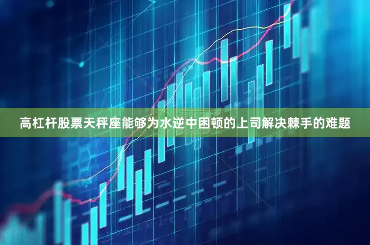 高杠杆股票天秤座能够为水逆中困顿的上司解决棘手的难题