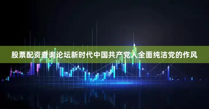 股票配资查询论坛新时代中国共产党人全面纯洁党的作风